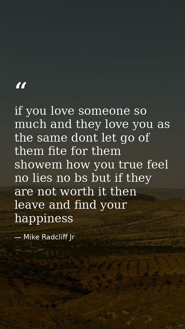 if you love someone so much and they love you as the same dont let go of them fite for them showem how you true feel no  — Mike Radcliff Jr