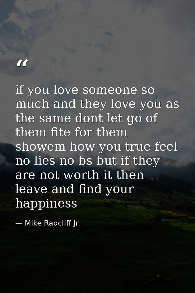 if you love someone so much and they love you as the same dont let go of them fite for them showem how you true feel no  — Mike Radcliff Jr