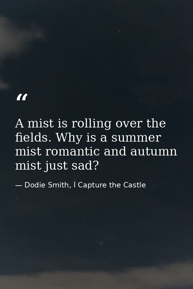 A mist is rolling over the fields. Why is a summer mist romantic and autumn mist just sad? — Dodie Smith, I Capture the Castle
