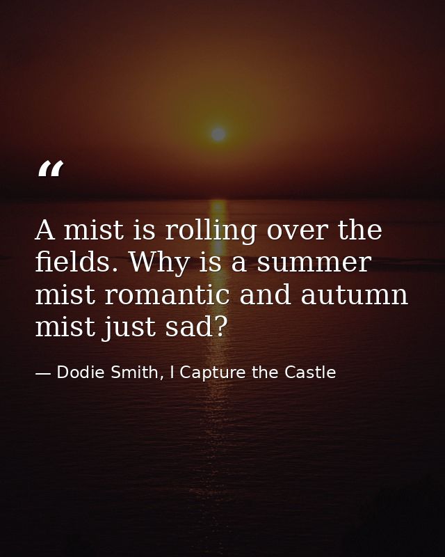 A mist is rolling over the fields. Why is a summer mist romantic and autumn mist just sad? — Dodie Smith, I Capture the Castle
