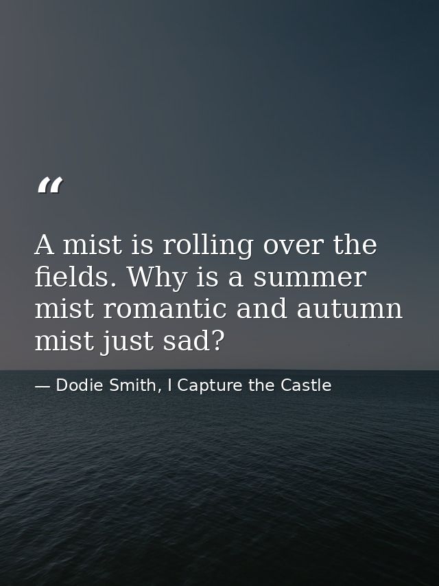 A mist is rolling over the fields. Why is a summer mist romantic and autumn mist just sad? — Dodie Smith, I Capture the Castle