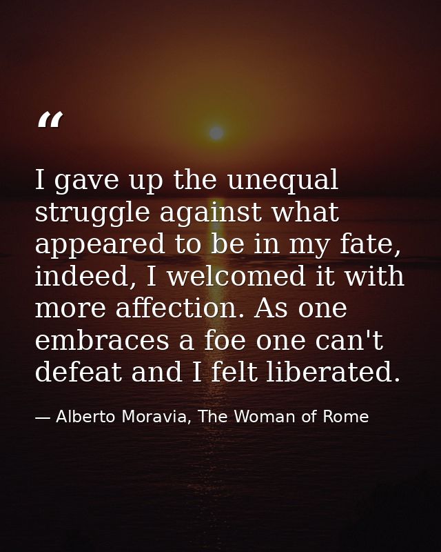 I gave up the unequal struggle against what appeared to be in my fate, indeed, I welcomed it with more affection. As one — Alberto Moravia, The Woman of Rome