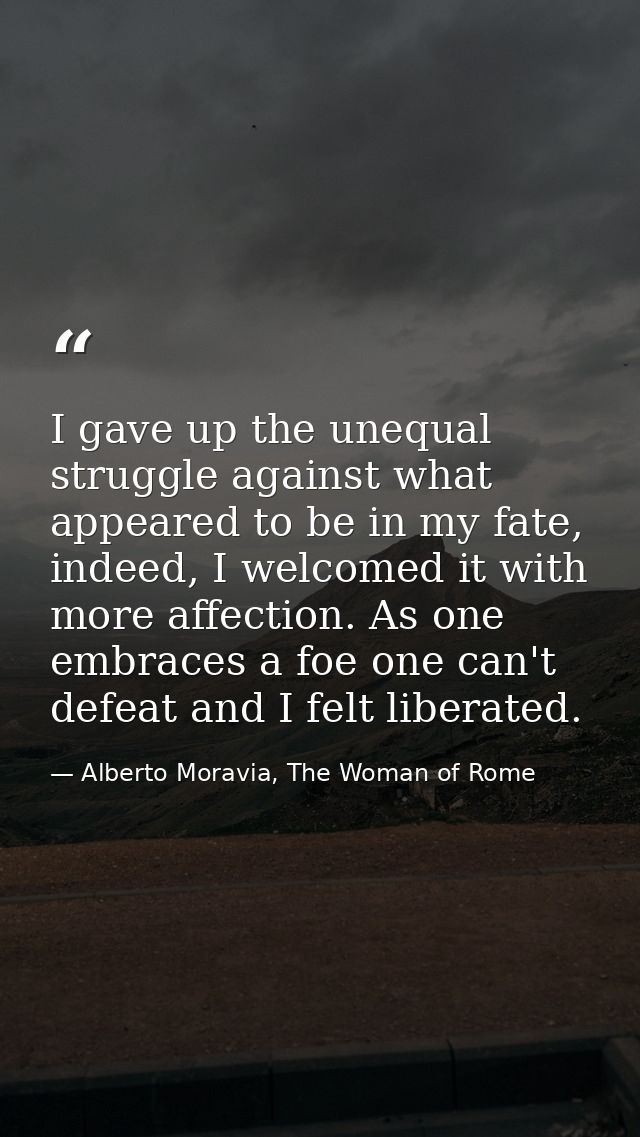 I gave up the unequal struggle against what appeared to be in my fate, indeed, I welcomed it with more affection. As one — Alberto Moravia, The Woman of Rome