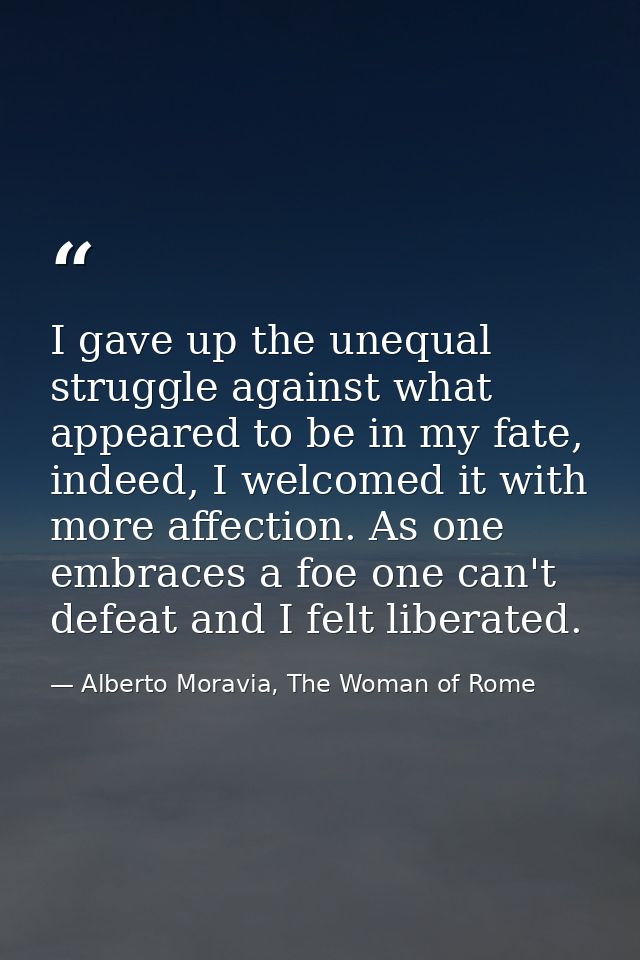 I gave up the unequal struggle against what appeared to be in my fate, indeed, I welcomed it with more affection. As one — Alberto Moravia, The Woman of Rome
