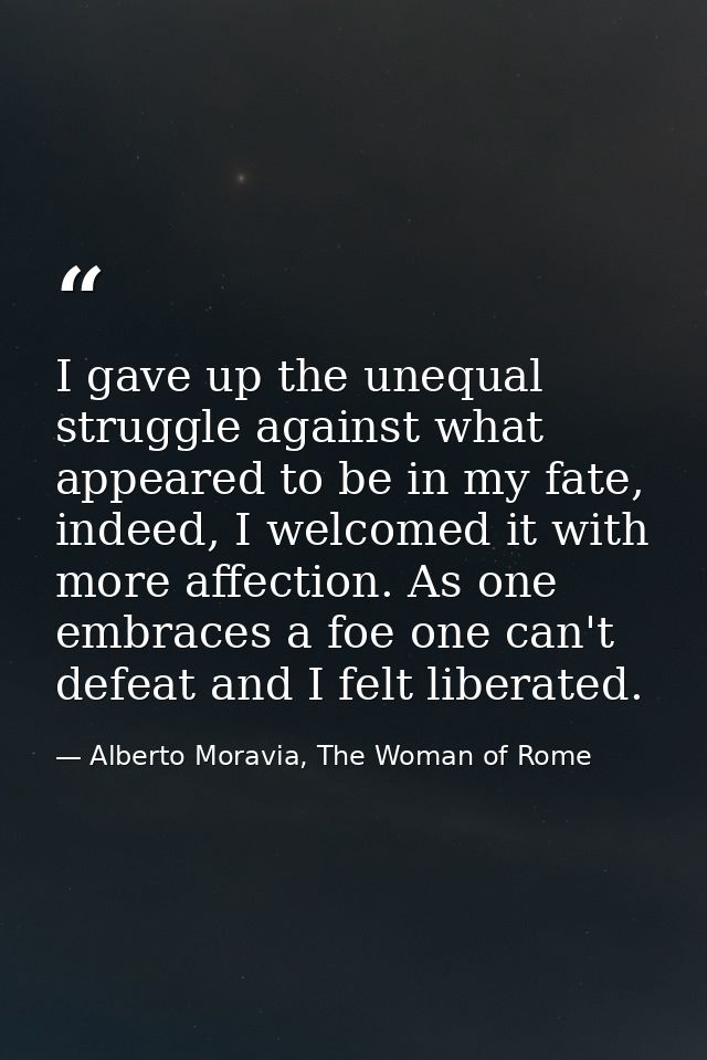 I gave up the unequal struggle against what appeared to be in my fate, indeed, I welcomed it with more affection. As one — Alberto Moravia, The Woman of Rome