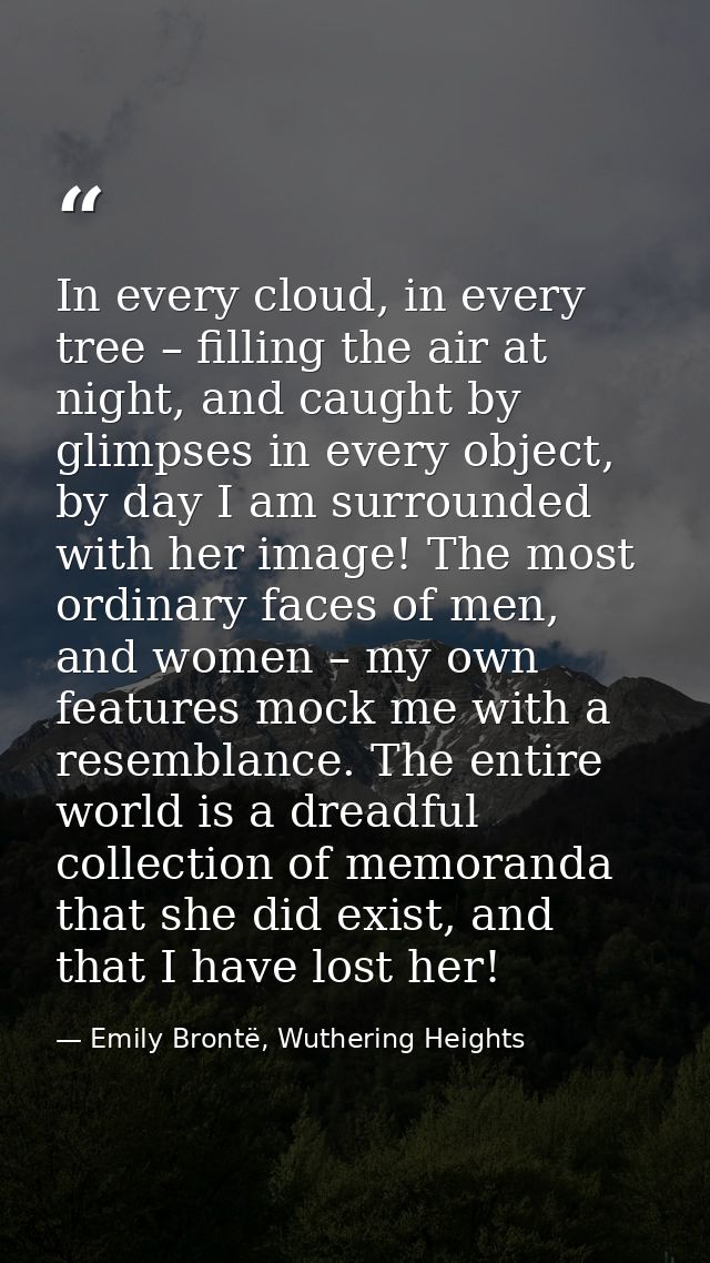 In every cloud, in every tree – filling the air at night, and caught by glimpses in every object, by day I am surrounded — Emily Brontë, Wuthering Heights