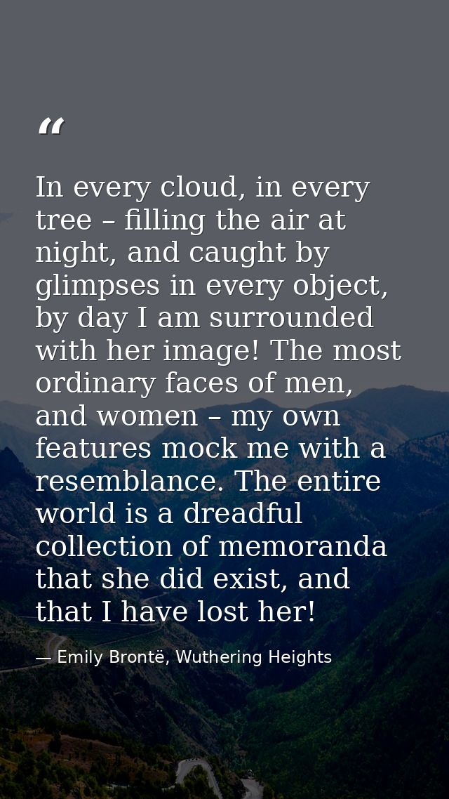 In every cloud, in every tree – filling the air at night, and caught by glimpses in every object, by day I am surrounded — Emily Brontë, Wuthering Heights