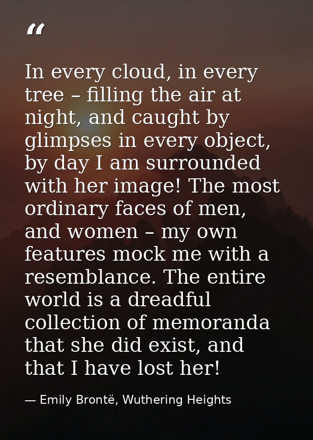 In every cloud, in every tree – filling the air at night, and caught by glimpses in every object, by day I am surrounded — Emily Brontë, Wuthering Heights