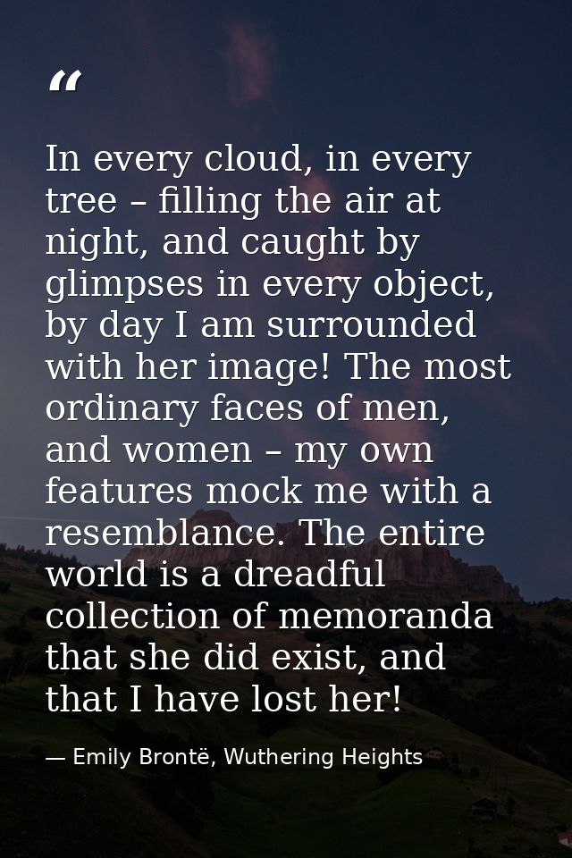 In every cloud, in every tree – filling the air at night, and caught by glimpses in every object, by day I am surrounded — Emily Brontë, Wuthering Heights