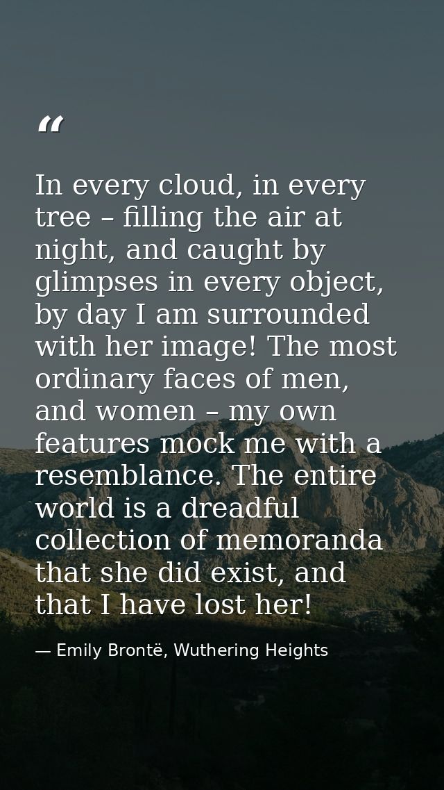 In every cloud, in every tree – filling the air at night, and caught by glimpses in every object, by day I am surrounded — Emily Brontë, Wuthering Heights