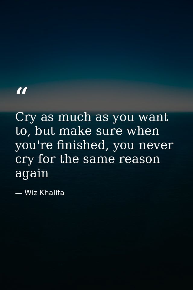 Cry as much as you want to, but make sure when you're finished, you never cry for the same reason again — Wiz Khalifa