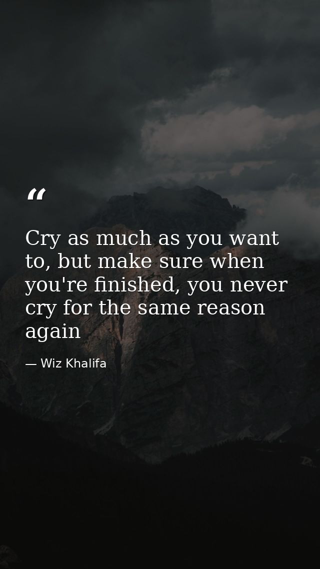 Cry as much as you want to, but make sure when you're finished, you never cry for the same reason again — Wiz Khalifa