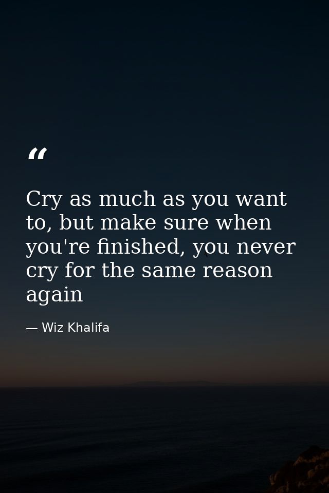 Cry as much as you want to, but make sure when you're finished, you never cry for the same reason again — Wiz Khalifa