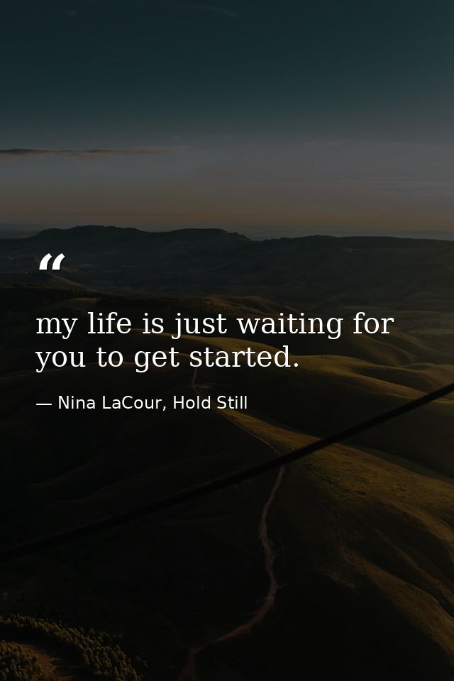 my life is just waiting for you to get started. — Nina LaCour, Hold Still