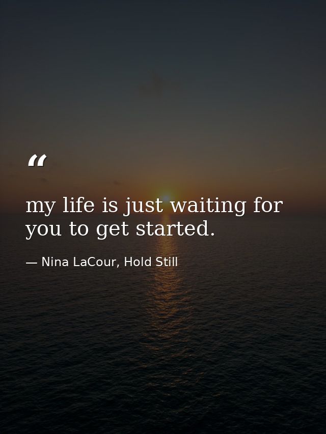 my life is just waiting for you to get started. — Nina LaCour, Hold Still