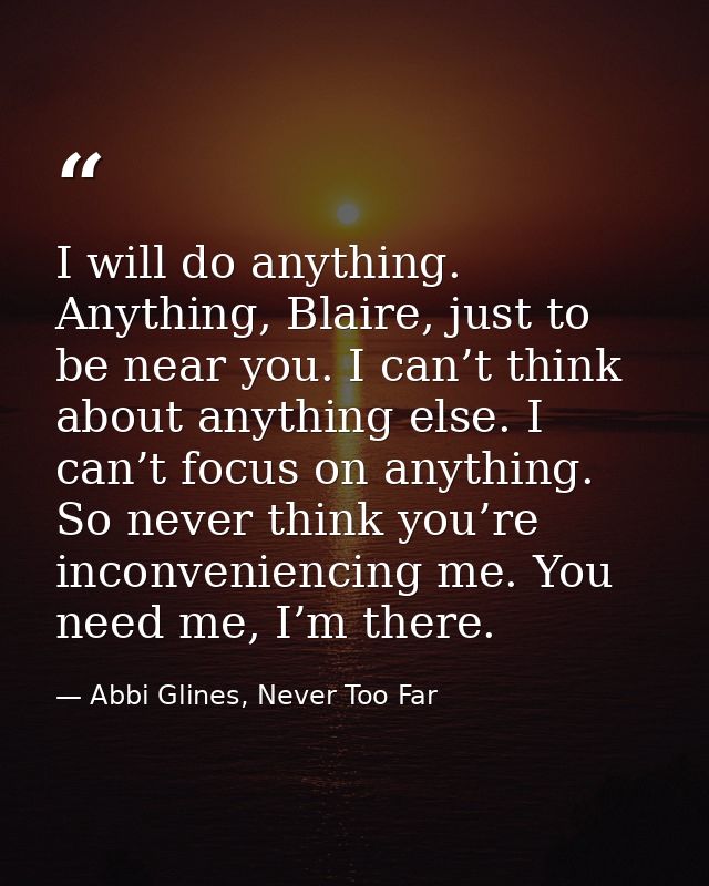I will do anything. Anything, Blaire, just to be near you. I can’t think about anything else. I can’t focus on anything. — Abbi Glines, Never Too Far