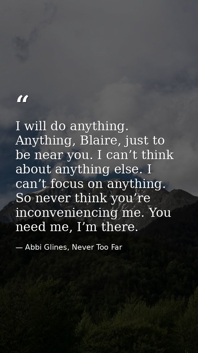 I will do anything. Anything, Blaire, just to be near you. I can’t think about anything else. I can’t focus on anything. — Abbi Glines, Never Too Far