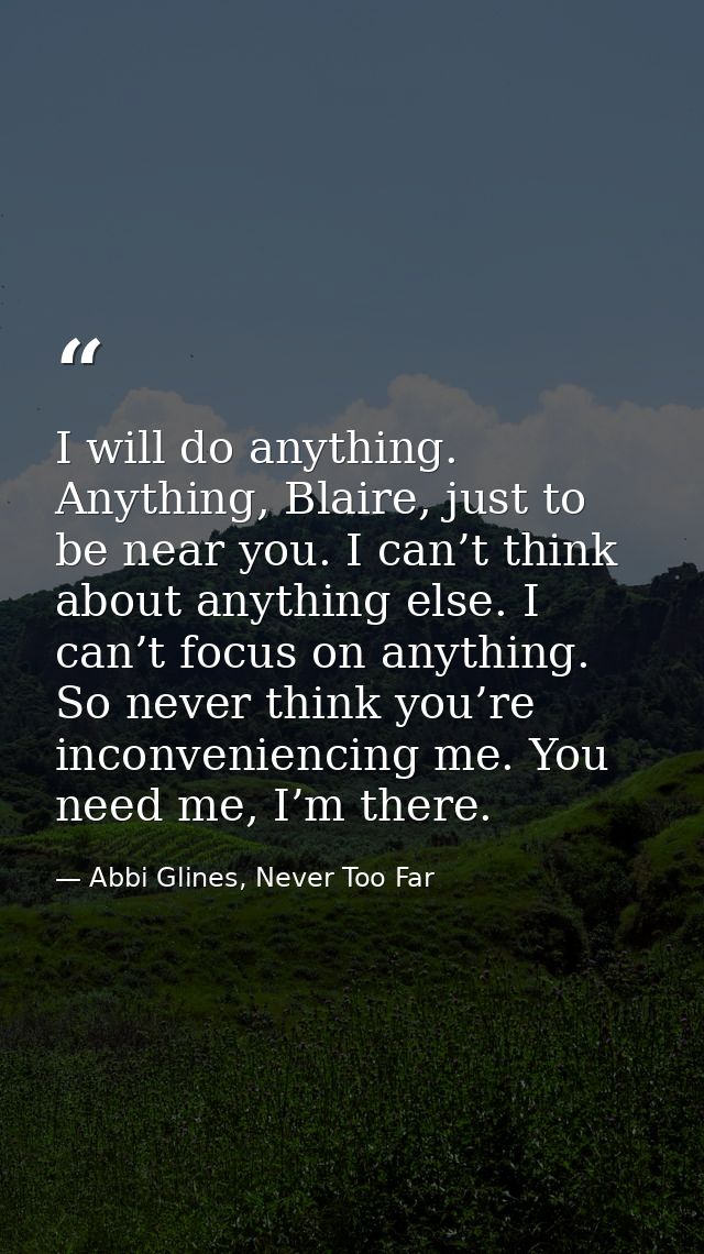 I will do anything. Anything, Blaire, just to be near you. I can’t think about anything else. I can’t focus on anything. — Abbi Glines, Never Too Far