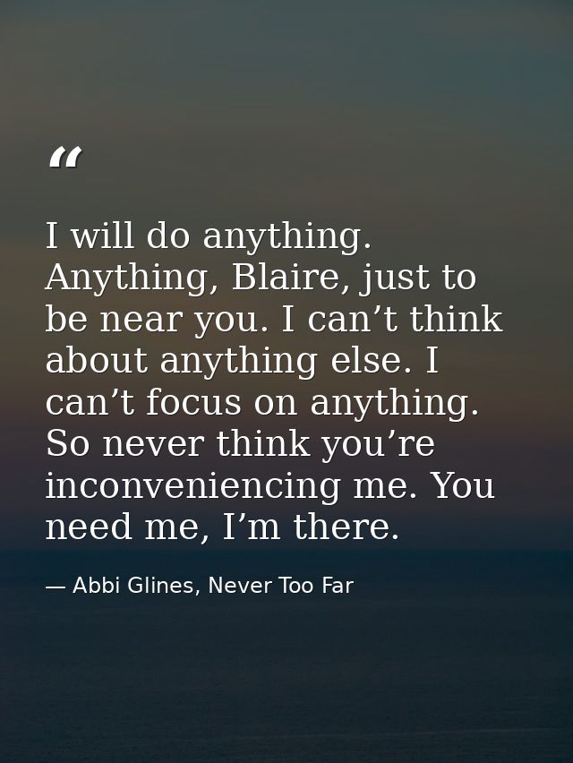 I will do anything. Anything, Blaire, just to be near you. I can’t think about anything else. I can’t focus on anything. — Abbi Glines, Never Too Far