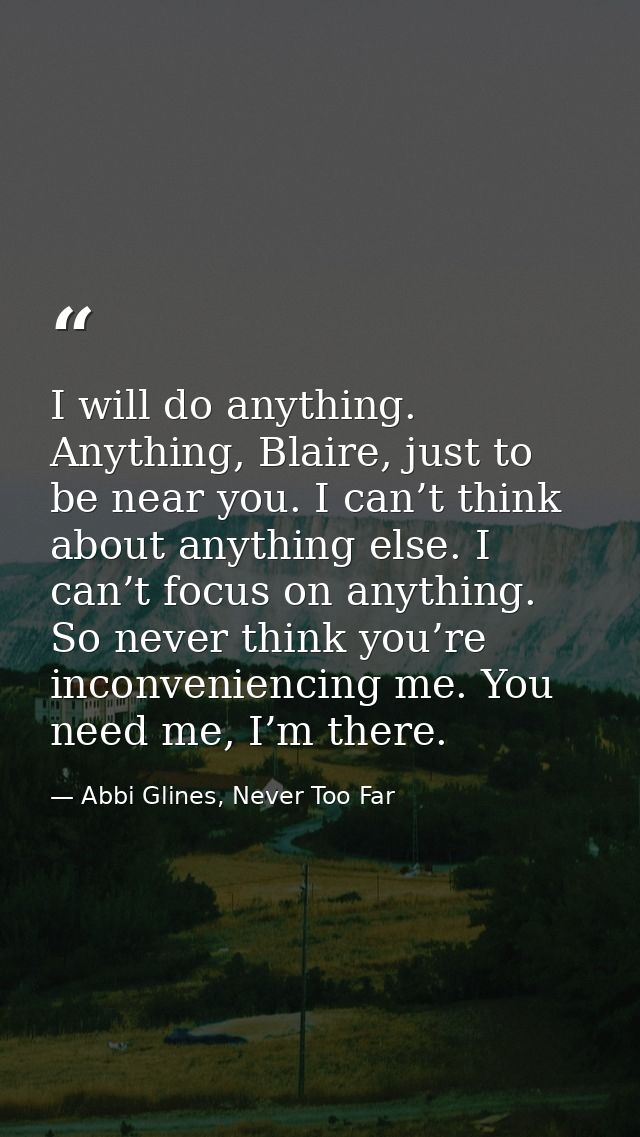 I will do anything. Anything, Blaire, just to be near you. I can’t think about anything else. I can’t focus on anything. — Abbi Glines, Never Too Far