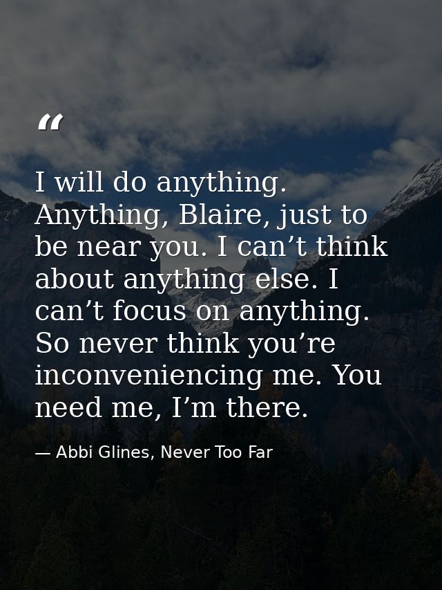 I will do anything. Anything, Blaire, just to be near you. I can’t think about anything else. I can’t focus on anything. — Abbi Glines, Never Too Far