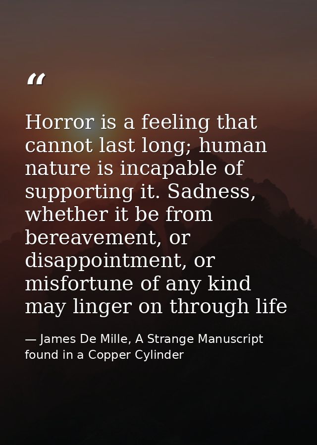 Horror is a feeling that cannot last long; human nature is incapable of supporting it. Sadness, whether it be from berea — James De Mille, A Strange Manuscript found in a Copper Cylinder