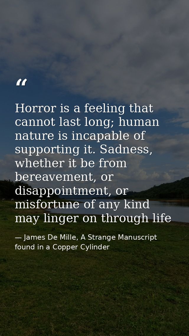 Horror is a feeling that cannot last long; human nature is incapable of supporting it. Sadness, whether it be from berea — James De Mille, A Strange Manuscript found in a Copper Cylinder