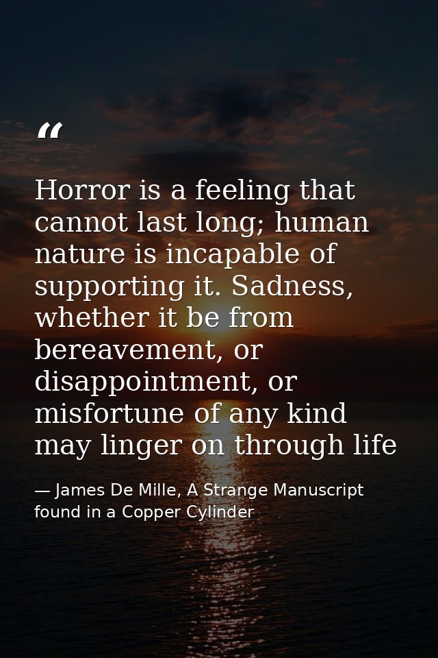 Horror is a feeling that cannot last long; human nature is incapable of supporting it. Sadness, whether it be from berea — James De Mille, A Strange Manuscript found in a Copper Cylinder