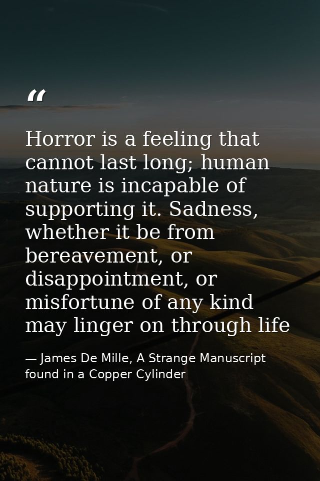 Horror is a feeling that cannot last long; human nature is incapable of supporting it. Sadness, whether it be from berea — James De Mille, A Strange Manuscript found in a Copper Cylinder