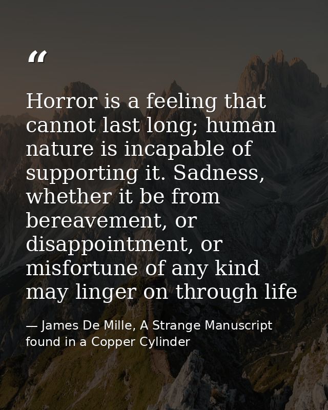 Horror is a feeling that cannot last long; human nature is incapable of supporting it. Sadness, whether it be from berea — James De Mille, A Strange Manuscript found in a Copper Cylinder