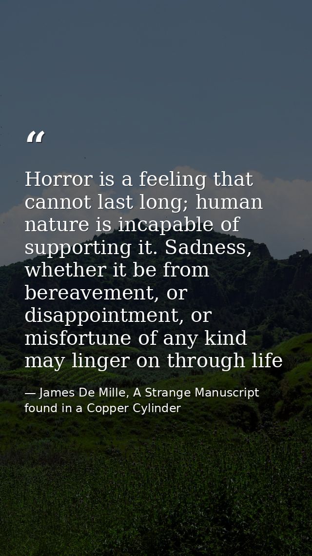 Horror is a feeling that cannot last long; human nature is incapable of supporting it. Sadness, whether it be from berea — James De Mille, A Strange Manuscript found in a Copper Cylinder