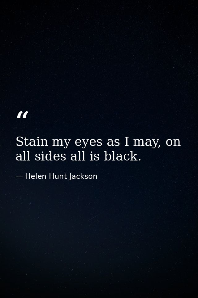 Stain my eyes as I may, on all sides all is black. — Helen Hunt Jackson
