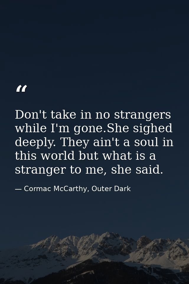Don't take in no strangers while I'm gone.She sighed deeply. They ain't a soul in this world but what is a stranger to m — Cormac McCarthy, Outer Dark