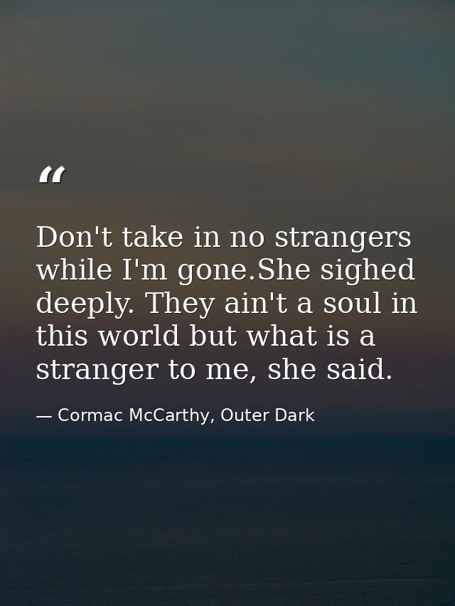 Don't take in no strangers while I'm gone.She sighed deeply. They ain't a soul in this world but what is a stranger to m — Cormac McCarthy, Outer Dark