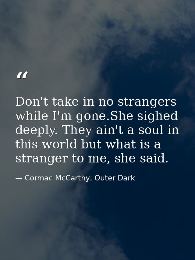 Don't take in no strangers while I'm gone.She sighed deeply. They ain't a soul in this world but what is a stranger to m — Cormac McCarthy, Outer Dark