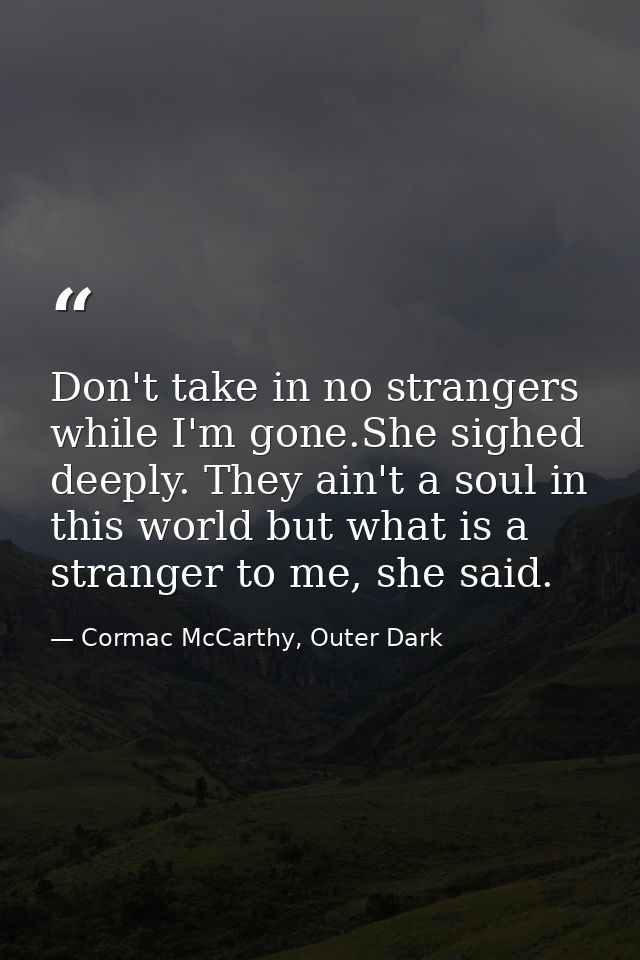 Don't take in no strangers while I'm gone.She sighed deeply. They ain't a soul in this world but what is a stranger to m — Cormac McCarthy, Outer Dark