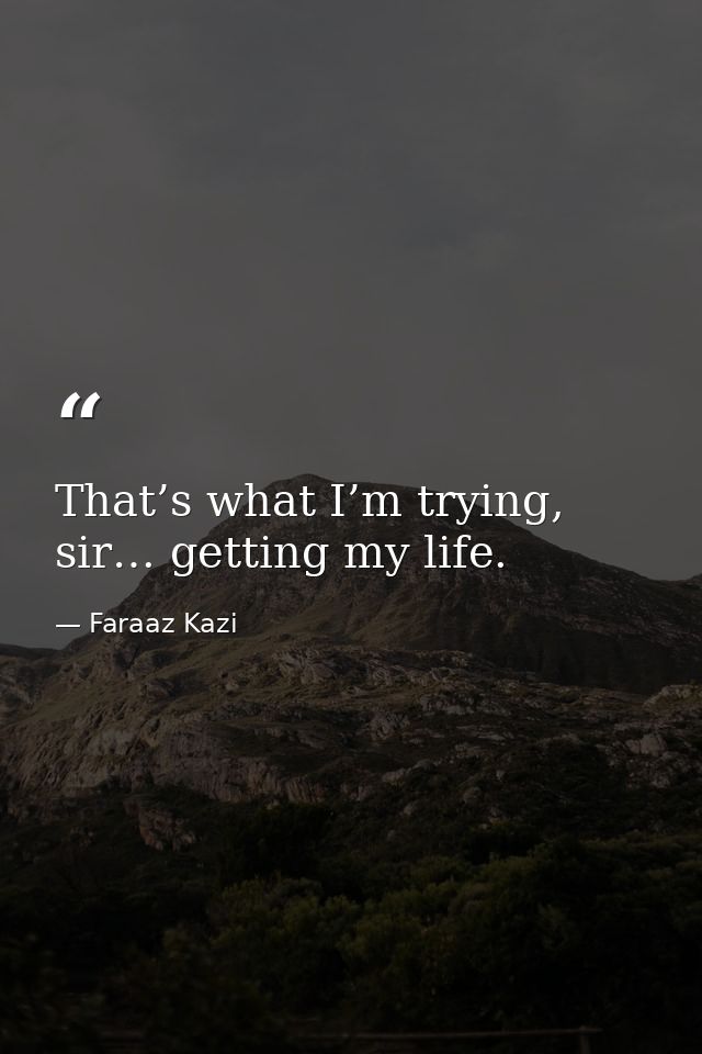 That’s what I’m trying, sir… getting my life. — Faraaz Kazi