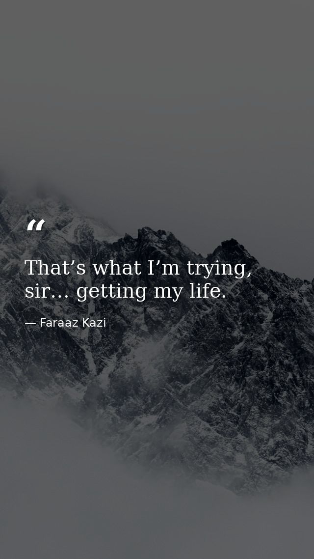 That’s what I’m trying, sir… getting my life. — Faraaz Kazi