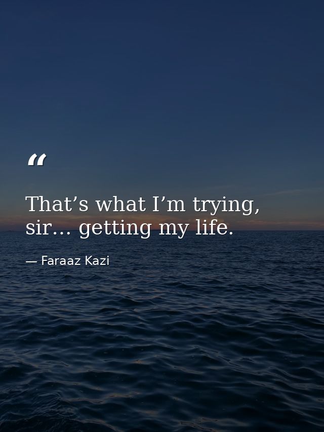 That’s what I’m trying, sir… getting my life. — Faraaz Kazi