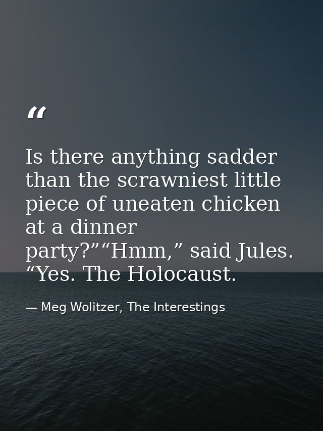 Is there anything sadder than the scrawniest little piece of uneaten chicken at a dinner party?”“Hmm,” said Jules. “Yes. — Meg Wolitzer, The Interestings