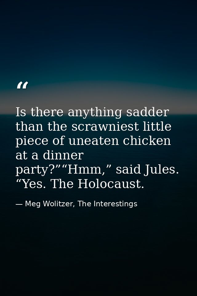 Is there anything sadder than the scrawniest little piece of uneaten chicken at a dinner party?”“Hmm,” said Jules. “Yes. — Meg Wolitzer, The Interestings