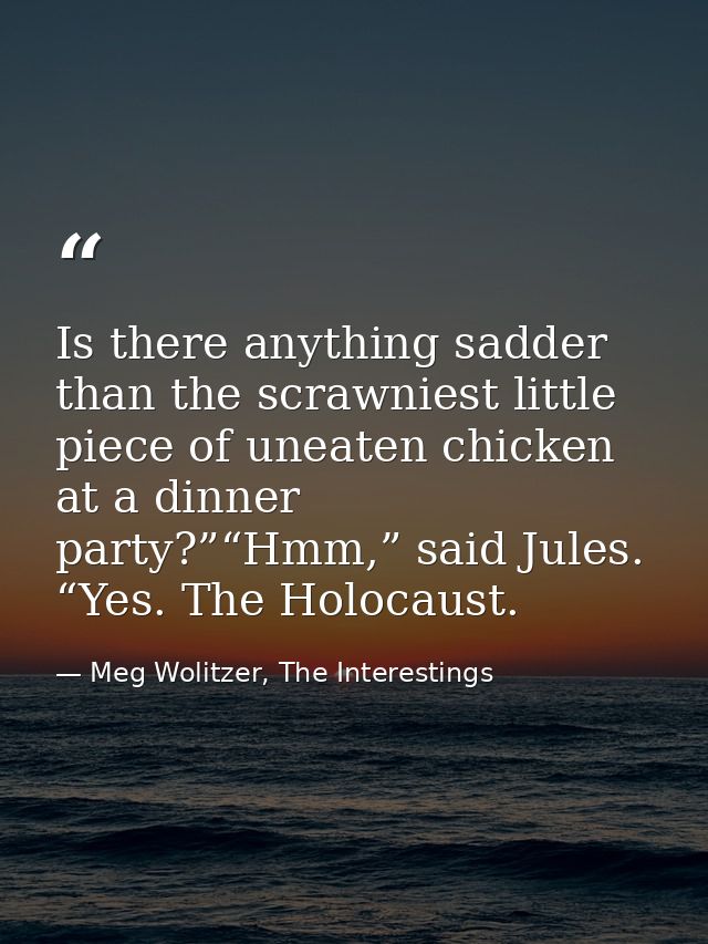 Is there anything sadder than the scrawniest little piece of uneaten chicken at a dinner party?”“Hmm,” said Jules. “Yes. — Meg Wolitzer, The Interestings