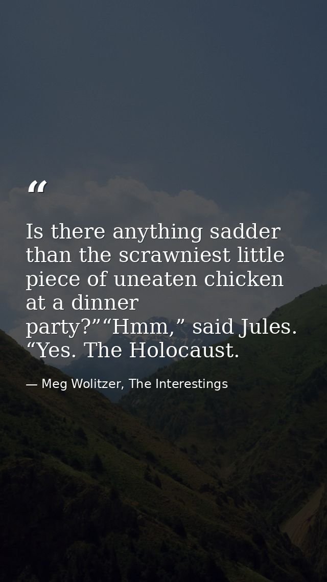 Is there anything sadder than the scrawniest little piece of uneaten chicken at a dinner party?”“Hmm,” said Jules. “Yes. — Meg Wolitzer, The Interestings