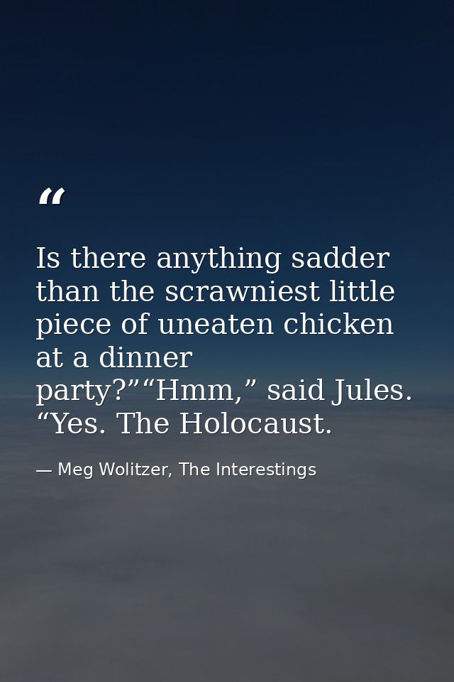 Is there anything sadder than the scrawniest little piece of uneaten chicken at a dinner party?”“Hmm,” said Jules. “Yes. — Meg Wolitzer, The Interestings
