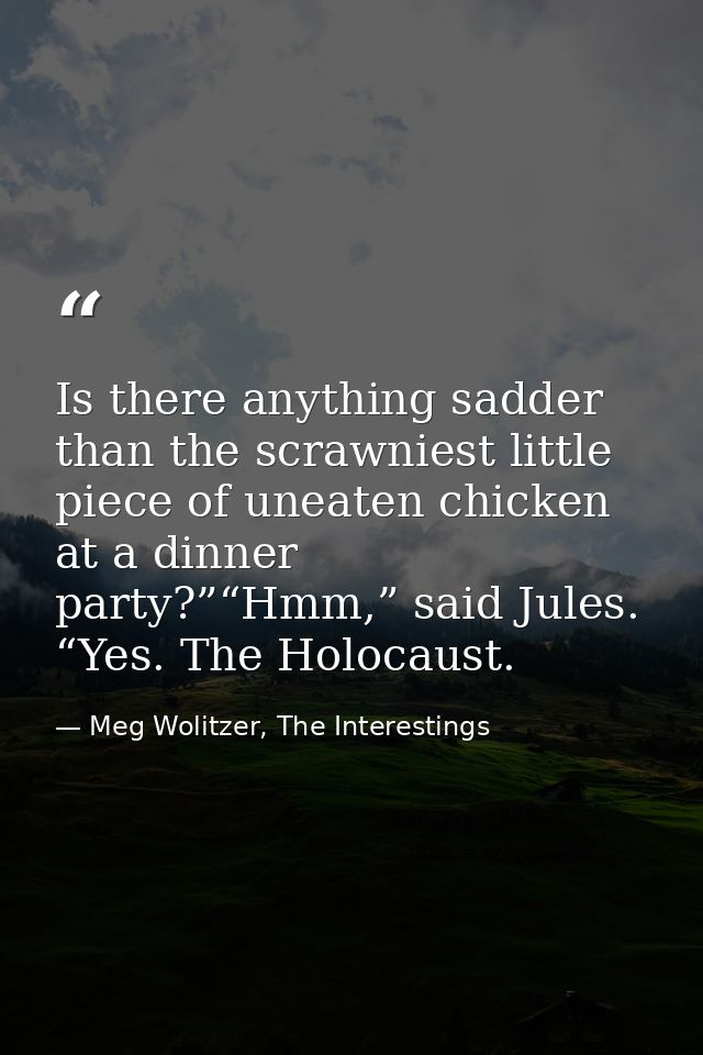 Is there anything sadder than the scrawniest little piece of uneaten chicken at a dinner party?”“Hmm,” said Jules. “Yes. — Meg Wolitzer, The Interestings