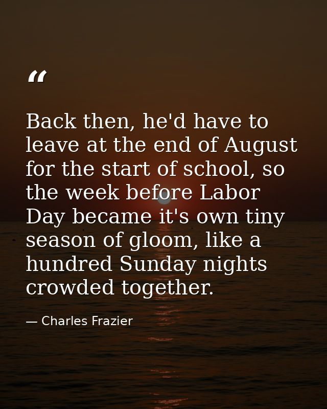 Back then, he'd have to leave at the end of August for the start of school, so the week before Labor Day became it's own — Charles Frazier