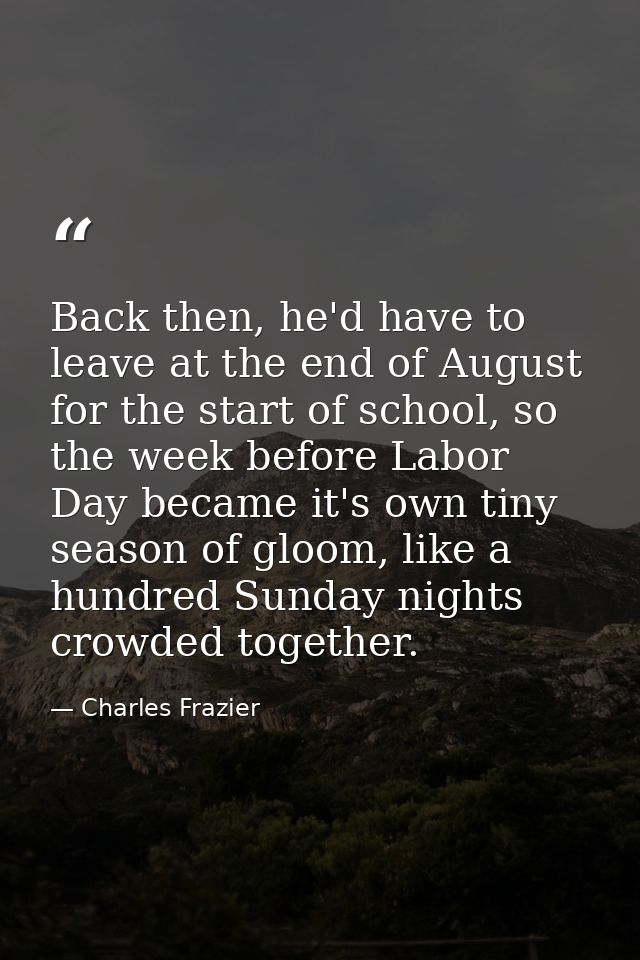Back then, he'd have to leave at the end of August for the start of school, so the week before Labor Day became it's own — Charles Frazier