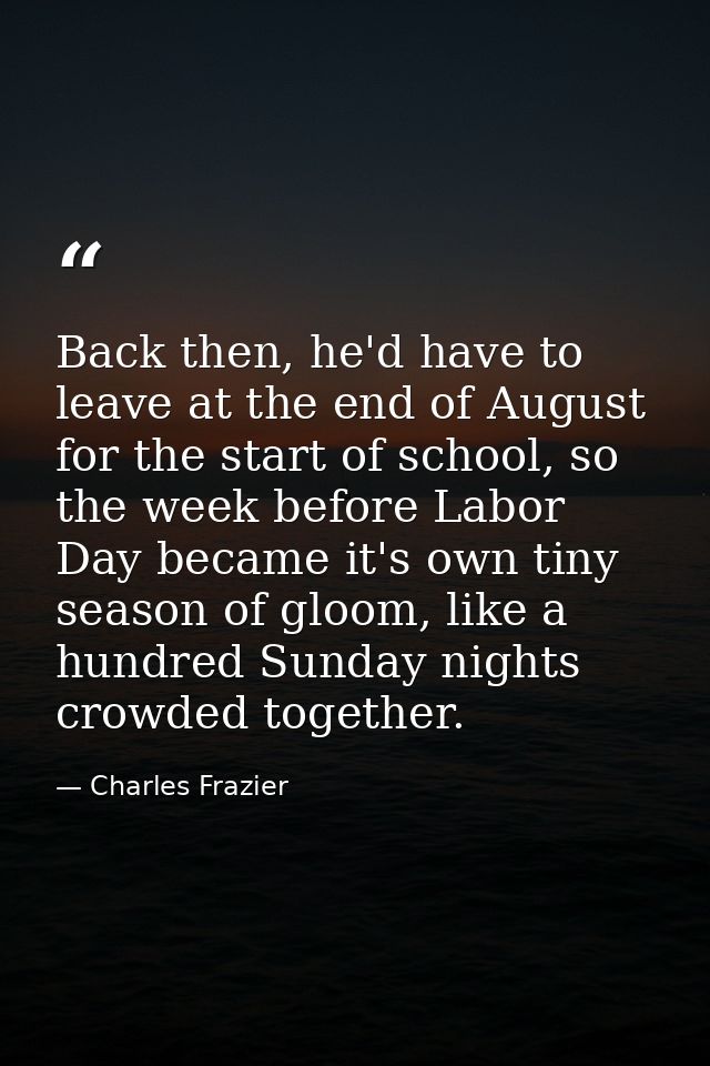 Back then, he'd have to leave at the end of August for the start of school, so the week before Labor Day became it's own — Charles Frazier