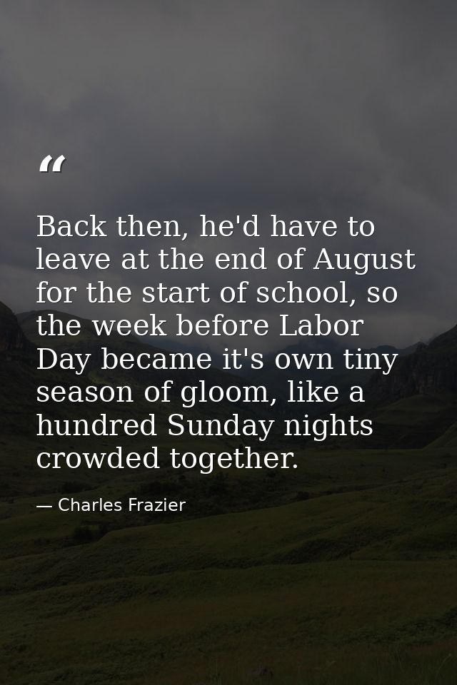 Back then, he'd have to leave at the end of August for the start of school, so the week before Labor Day became it's own — Charles Frazier
