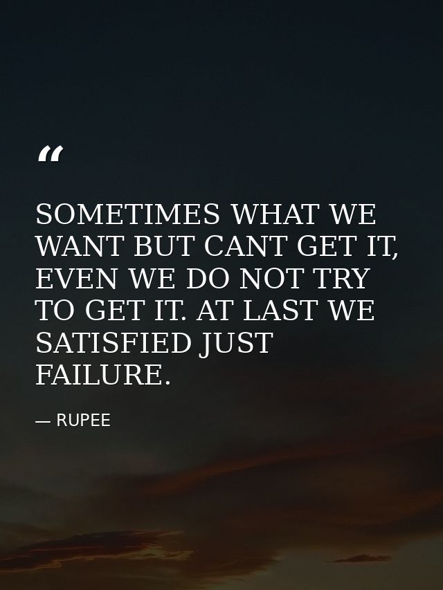 SOMETIMES WHAT WE WANT BUT CANT GET IT, EVEN WE DO NOT TRY TO GET IT. AT LAST WE SATISFIED JUST FAILURE. — RUPEE